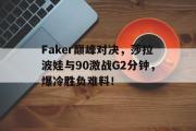 雷速直播-关于Faker巅峰对决，莎拉波娃与90激战G2分钟，爆冷胜负难料！的信息